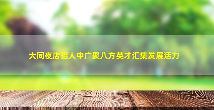 大同夜店招人中广聚八方英才汇集发展活力